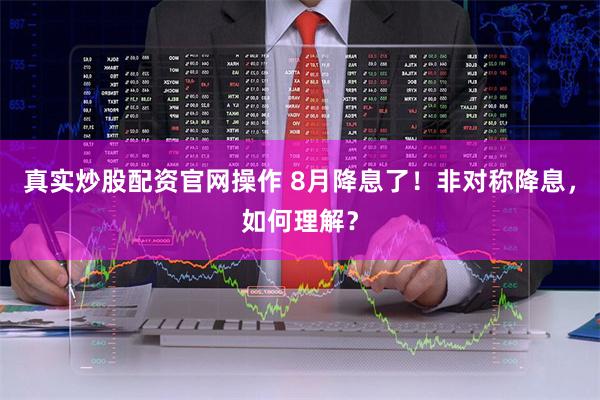 真实炒股配资官网操作 8月降息了！非对称降息，如何理解？