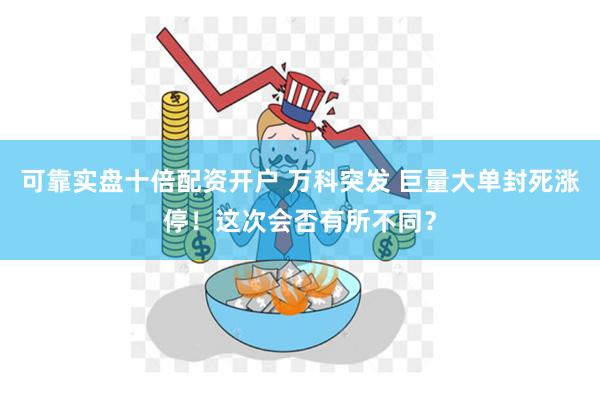 可靠实盘十倍配资开户 万科突发 巨量大单封死涨停！这次会否有所不同？