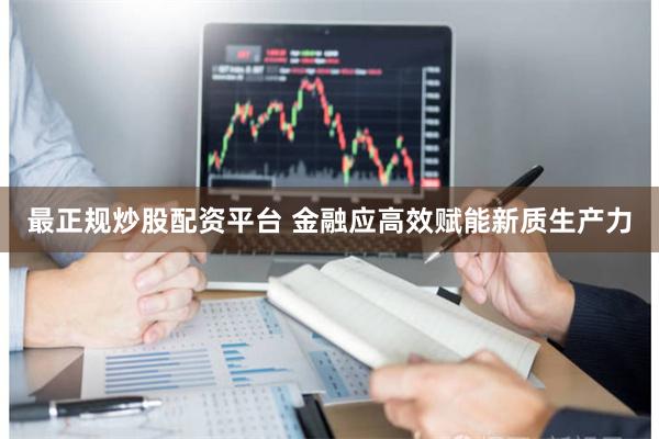 最正规炒股配资平台 金融应高效赋能新质生产力
