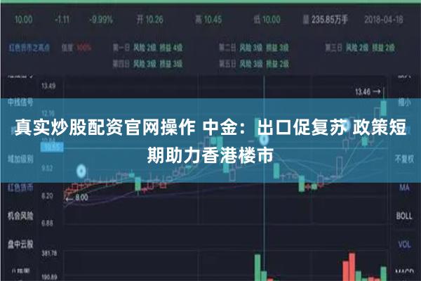 真实炒股配资官网操作 中金：出口促复苏 政策短期助力香港楼市