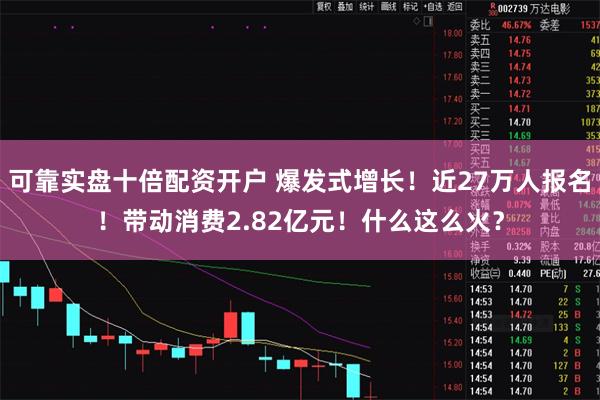 可靠实盘十倍配资开户 爆发式增长！近27万人报名！带动消费2.82亿元！什么这么火？