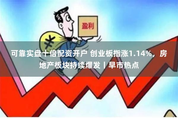可靠实盘十倍配资开户 创业板指涨1.14%，房地产板块持续爆发丨早市热点