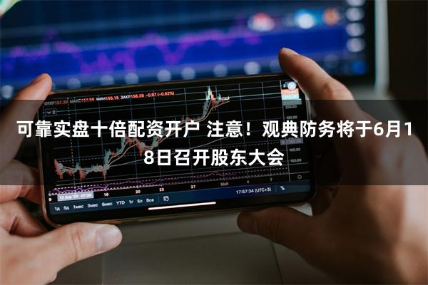 可靠实盘十倍配资开户 注意！观典防务将于6月18日召开股东大会