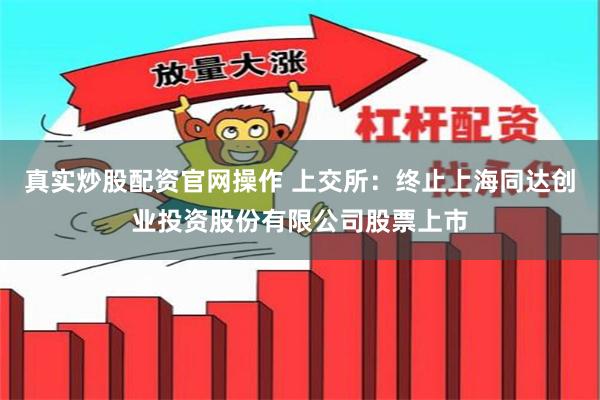 真实炒股配资官网操作 上交所：终止上海同达创业投资股份有限公司股票上市