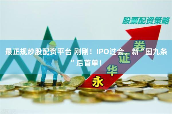 最正规炒股配资平台 刚刚！IPO过会，新“国九条”后首单！
