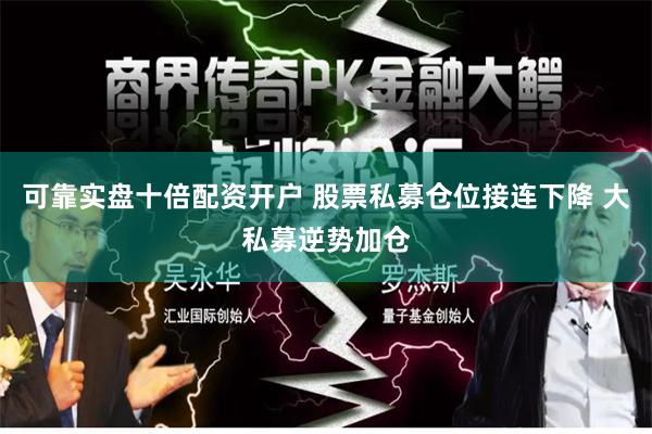 可靠实盘十倍配资开户 股票私募仓位接连下降 大私募逆势加仓