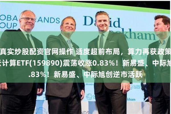 真实炒股配资官网操作 适度超前布局，算力再获政策“力挺”，云计算ETF(159890)震荡收涨0.83%！新易盛、中际旭创逆市活跃