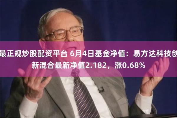 最正规炒股配资平台 6月4日基金净值：易方达科技创新混合最新净值2.182，涨0.68%