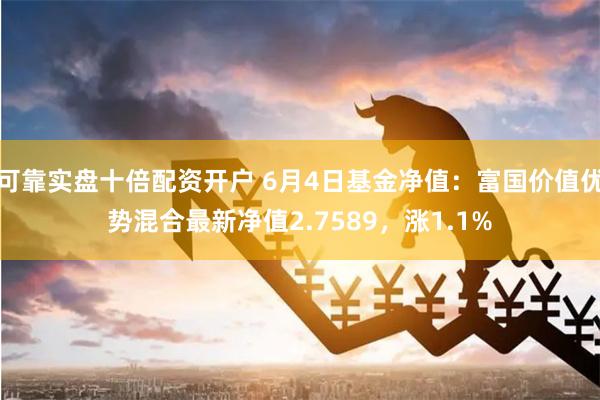 可靠实盘十倍配资开户 6月4日基金净值：富国价值优势混合最新净值2.7589，涨1.1%