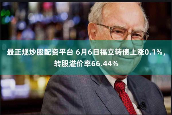 最正规炒股配资平台 6月6日福立转债上涨0.1%，转股溢价率66.44%