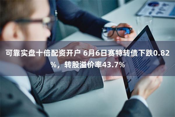 可靠实盘十倍配资开户 6月6日赛特转债下跌0.82%，转股溢价率43.7%