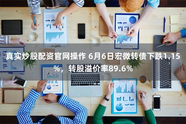 真实炒股配资官网操作 6月6日宏微转债下跌1.15%，转股溢价率89.6%