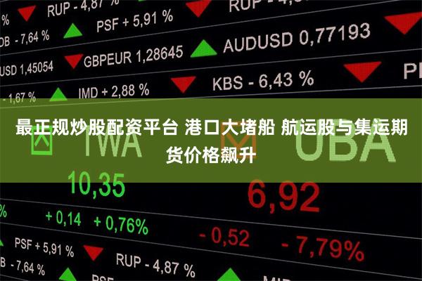 最正规炒股配资平台 港口大堵船 航运股与集运期货价格飙升