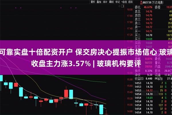可靠实盘十倍配资开户 保交房决心提振市场信心 玻璃收盘主力涨3.57% | 玻璃机构要评