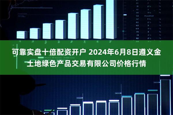 可靠实盘十倍配资开户 2024年6月8日遵义金土地绿色产品交易有限公司价格行情