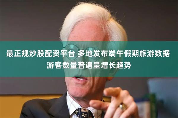 最正规炒股配资平台 多地发布端午假期旅游数据 游客数量普遍呈增长趋势