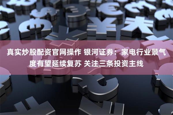 真实炒股配资官网操作 银河证券：家电行业景气度有望延续复苏 关注三条投资主线