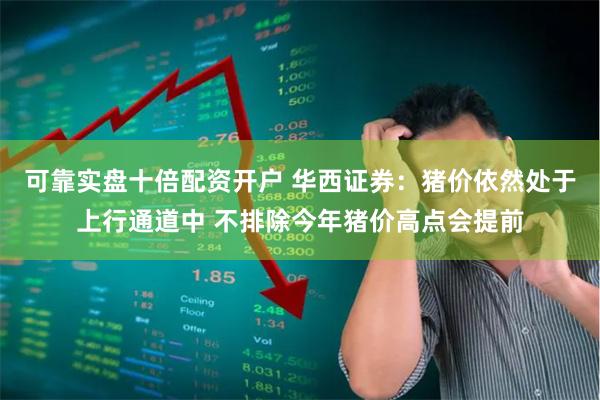 可靠实盘十倍配资开户 华西证券：猪价依然处于上行通道中 不排除今年猪价高点会提前