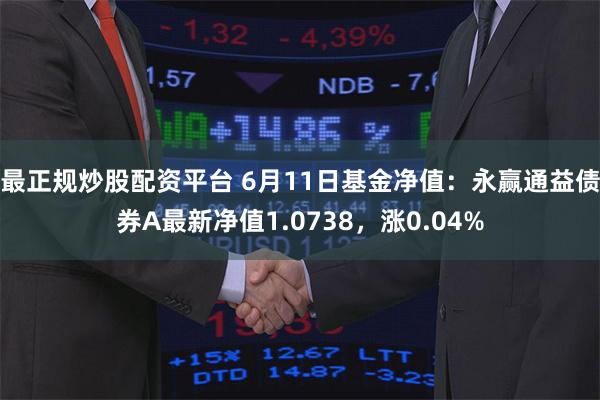 最正规炒股配资平台 6月11日基金净值：永赢通益债券A最新净值1.0738，涨0.04%