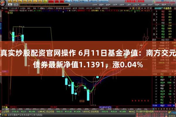 真实炒股配资官网操作 6月11日基金净值：南方交元债券最新净值1.1391，涨0.04%