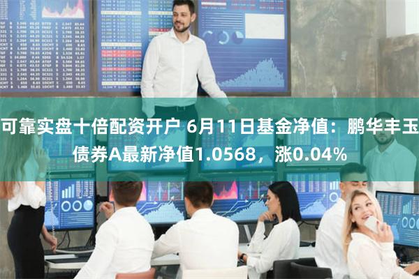 可靠实盘十倍配资开户 6月11日基金净值：鹏华丰玉债券A最新净值1.0568，涨0.04%