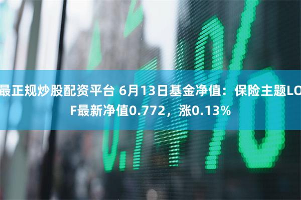 最正规炒股配资平台 6月13日基金净值：保险主题LOF最新净值0.772，涨0.13%