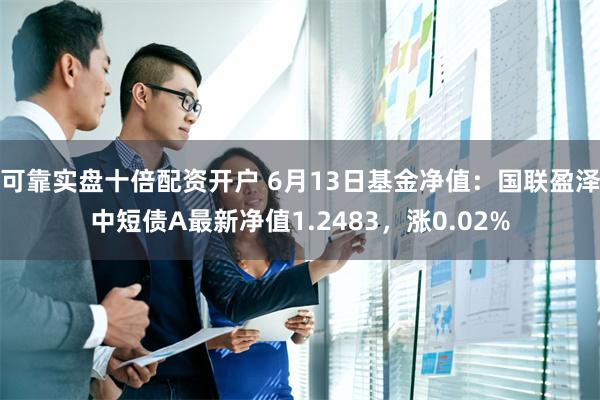 可靠实盘十倍配资开户 6月13日基金净值：国联盈泽中短债A最新净值1.2483，涨0.02%