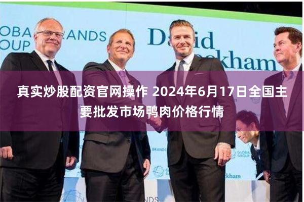 真实炒股配资官网操作 2024年6月17日全国主要批发市场鸭肉价格行情
