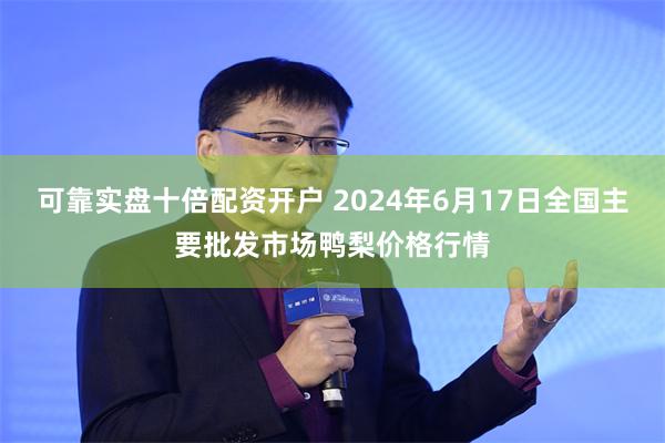可靠实盘十倍配资开户 2024年6月17日全国主要批发市场鸭梨价格行情