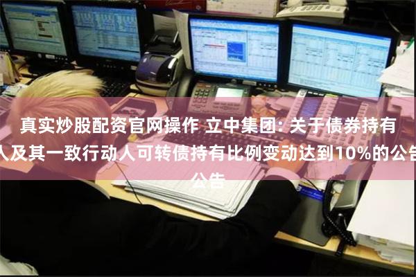 真实炒股配资官网操作 立中集团: 关于债券持有人及其一致行动人可转债持有比例变动达到10%的公告