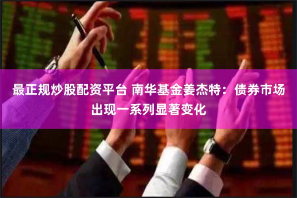 最正规炒股配资平台 南华基金姜杰特：债券市场出现一系列显著变化
