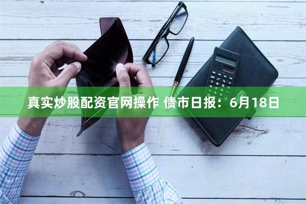 真实炒股配资官网操作 债市日报：6月18日