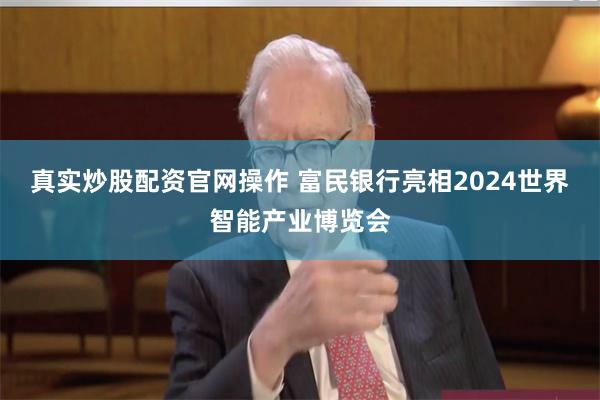 真实炒股配资官网操作 富民银行亮相2024世界智能产业博览会