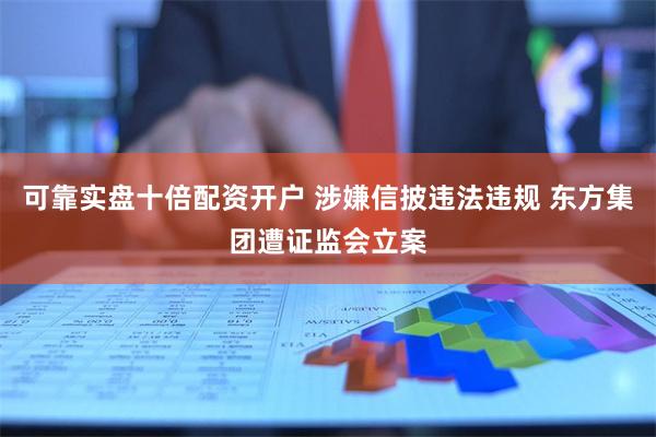 可靠实盘十倍配资开户 涉嫌信披违法违规 东方集团遭证监会立案