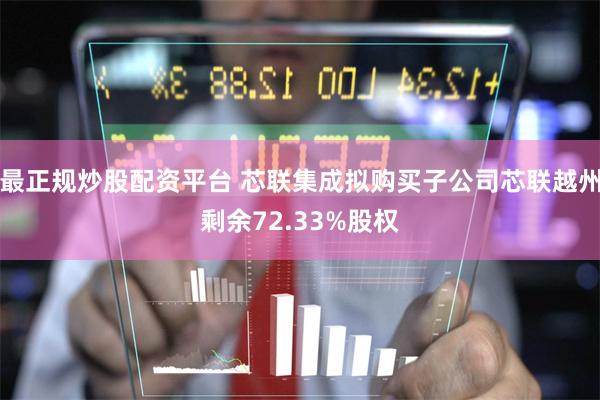 最正规炒股配资平台 芯联集成拟购买子公司芯联越州剩余72.33%股权