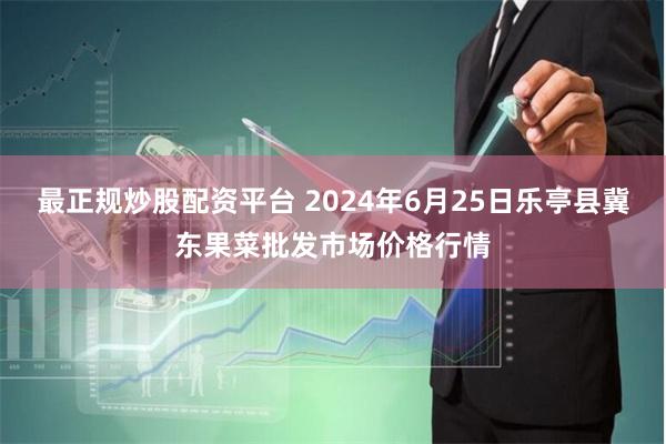 最正规炒股配资平台 2024年6月25日乐亭县冀东果菜批发市场价格行情