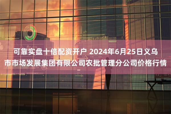 可靠实盘十倍配资开户 2024年6月25日义乌市市场发展集团有限公司农批管理分公司价格行情