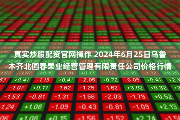 真实炒股配资官网操作 2024年6月25日乌鲁木齐北园春果业经营管理有限责任公司价格行情