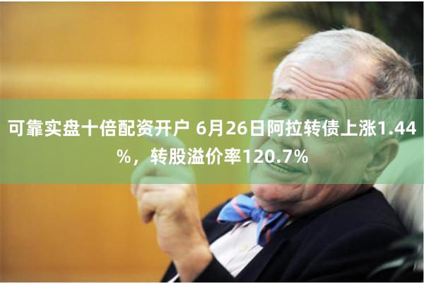 可靠实盘十倍配资开户 6月26日阿拉转债上涨1.44%，转股溢价率120.7%