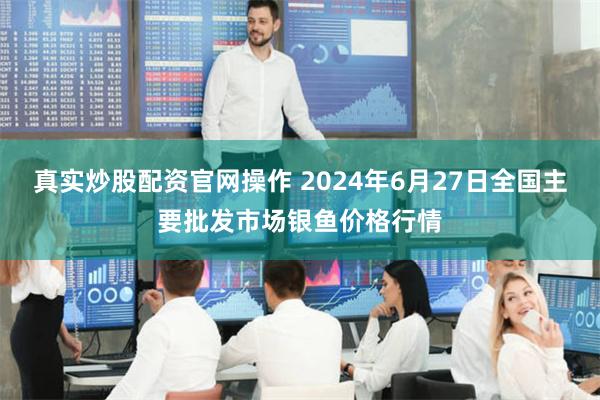 真实炒股配资官网操作 2024年6月27日全国主要批发市场银鱼价格行情