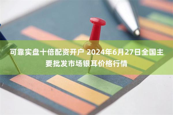 可靠实盘十倍配资开户 2024年6月27日全国主要批发市场银耳价格行情