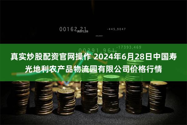 真实炒股配资官网操作 2024年6月28日中国寿光地利农产品物流园有限公司价格行情