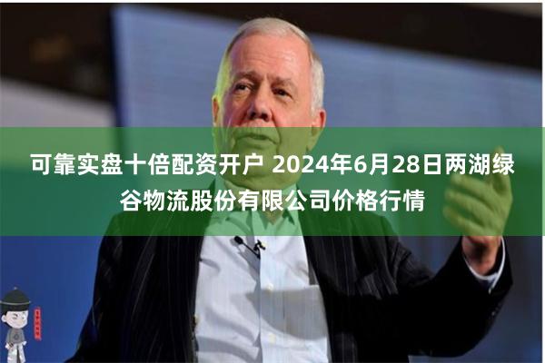 可靠实盘十倍配资开户 2024年6月28日两湖绿谷物流股份有限公司价格行情