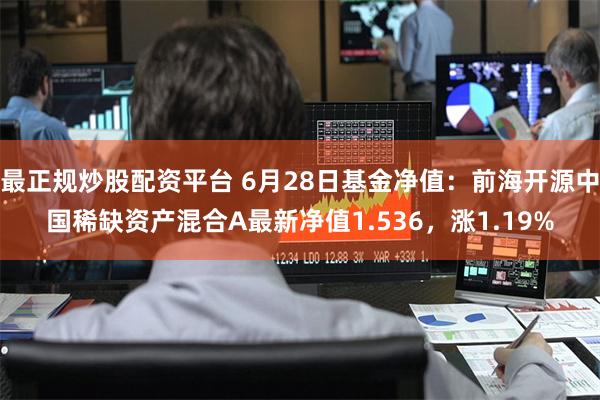 最正规炒股配资平台 6月28日基金净值：前海开源中国稀缺资产混合A最新净值1.536，涨1.19%