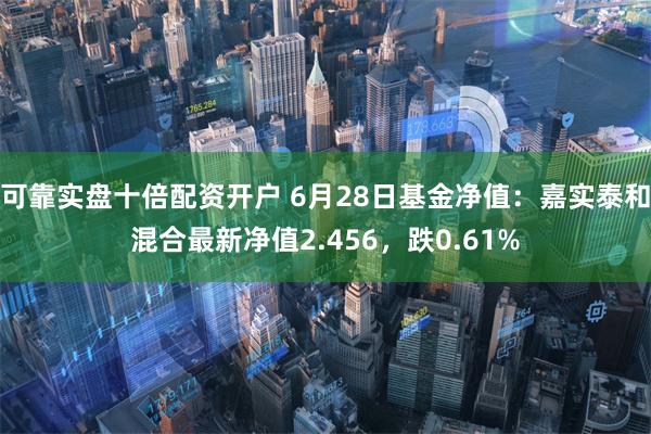 可靠实盘十倍配资开户 6月28日基金净值：嘉实泰和混合最新净值2.456，跌0.61%