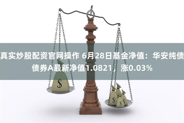 真实炒股配资官网操作 6月28日基金净值：华安纯债债券A最新净值1.0821，涨0.03%