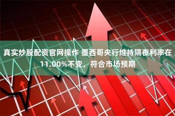 真实炒股配资官网操作 墨西哥央行维持隔夜利率在11.00%不变，符合市场预期