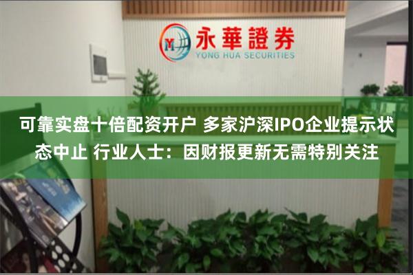 可靠实盘十倍配资开户 多家沪深IPO企业提示状态中止 行业人士：因财报更新无需特别关注