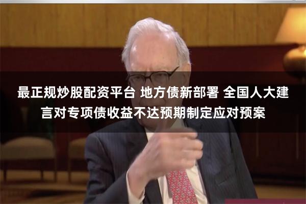 最正规炒股配资平台 地方债新部署 全国人大建言对专项债收益不达预期制定应对预案