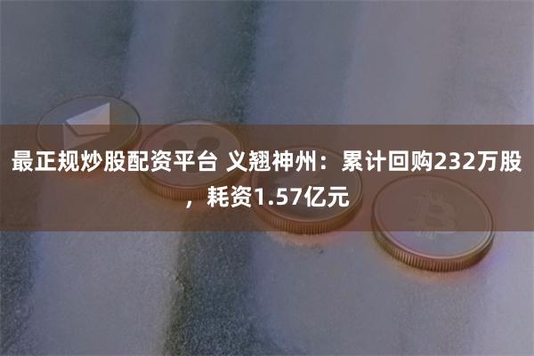 最正规炒股配资平台 义翘神州：累计回购232万股，耗资1.57亿元